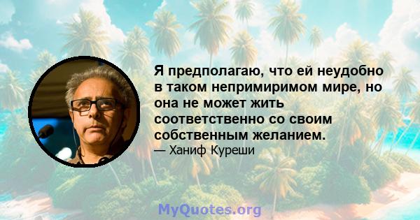 Я предполагаю, что ей неудобно в таком непримиримом мире, но она не может жить соответственно со своим собственным желанием.