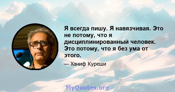 Я всегда пишу. Я навязчивая. Это не потому, что я дисциплинированный человек. Это потому, что я без ума от этого.