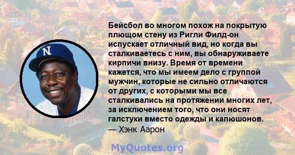 Бейсбол во многом похож на покрытую плющом стену из Ригли Филд-он испускает отличный вид, но когда вы сталкиваетесь с ним, вы обнаруживаете кирпичи внизу. Время от времени кажется, что мы имеем дело с группой мужчин,