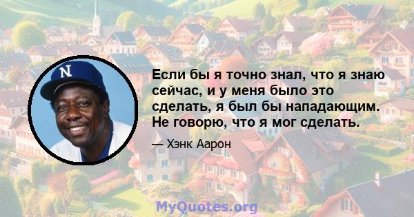 Если бы я точно знал, что я знаю сейчас, и у меня было это сделать, я был бы нападающим. Не говорю, что я мог сделать.