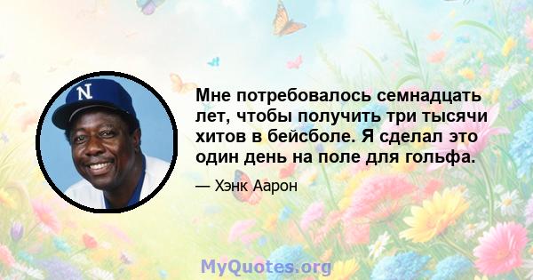 Мне потребовалось семнадцать лет, чтобы получить три тысячи хитов в бейсболе. Я сделал это один день на поле для гольфа.