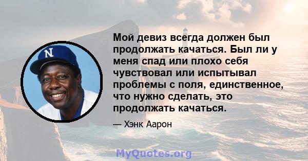 Мой девиз всегда должен был продолжать качаться. Был ли у меня спад или плохо себя чувствовал или испытывал проблемы с поля, единственное, что нужно сделать, это продолжать качаться.