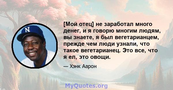 [Мой отец] не заработал много денег, и я говорю многим людям, вы знаете, я был вегетарианцем, прежде чем люди узнали, что такое вегетарианец. Это все, что я ел, это овощи.