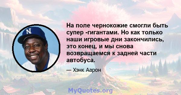 На поле чернокожие смогли быть супер -гигантами. Но как только наши игровые дни закончились, это конец, и мы снова возвращаемся к задней части автобуса.