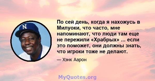 По сей день, когда я нахожусь в Милуоки, что часто, мне напоминают, что люди там еще не пережили «Храбрых» ... если это поможет, они должны знать, что игроки тоже не делают.