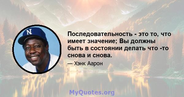 Последовательность - это то, что имеет значение; Вы должны быть в состоянии делать что -то снова и снова.