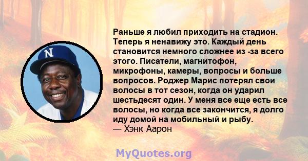 Раньше я любил приходить на стадион. Теперь я ненавижу это. Каждый день становится немного сложнее из -за всего этого. Писатели, магнитофон, микрофоны, камеры, вопросы и больше вопросов. Роджер Марис потерял свои волосы 