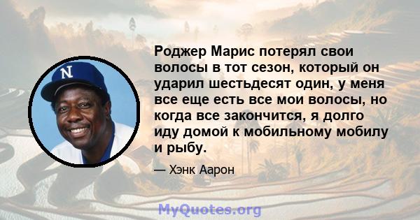 Роджер Марис потерял свои волосы в тот сезон, который он ударил шестьдесят один, у меня все еще есть все мои волосы, но когда все закончится, я долго иду домой к мобильному мобилу и рыбу.