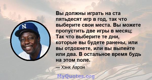 Вы должны играть на ста пятьдесят игр в год, так что выберите свои места. Вы можете пропустить две игры в месяц; Так что выберите те дни, которые вы будете ранены, или вы отдохнете, или вы выпейте или два. В остальное