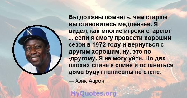 Вы должны помнить, чем старше вы становитесь медленнее. Я видел, как многие игроки стареют ... если я смогу провести хороший сезон в 1972 году и вернуться с другим хорошим, ну, это по -другому. Я не могу уйти. Но два