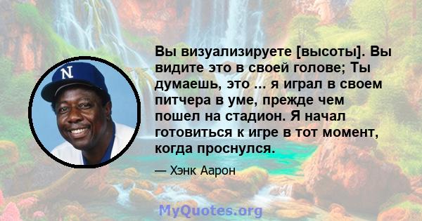 Вы визуализируете [высоты]. Вы видите это в своей голове; Ты думаешь, это ... я играл в своем питчера в уме, прежде чем пошел на стадион. Я начал готовиться к игре в тот момент, когда проснулся.