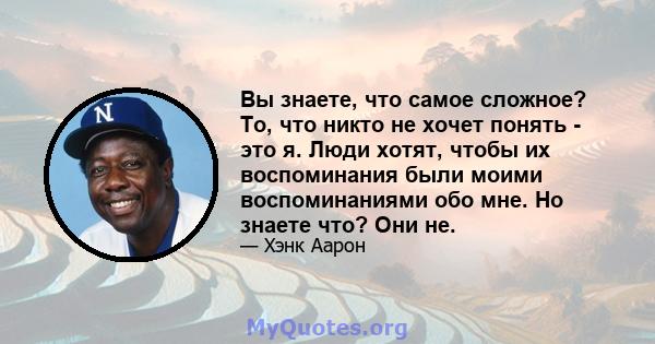 Вы знаете, что самое сложное? То, что никто не хочет понять - это я. Люди хотят, чтобы их воспоминания были моими воспоминаниями обо мне. Но знаете что? Они не.