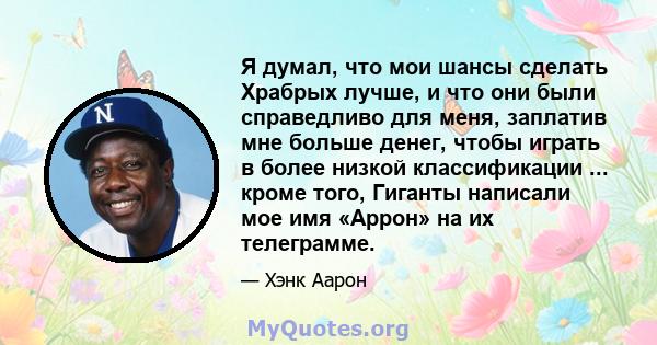 Я думал, что мои шансы сделать Храбрых лучше, и что они были справедливо для меня, заплатив мне больше денег, чтобы играть в более низкой классификации ... кроме того, Гиганты написали мое имя «Аррон» на их телеграмме.