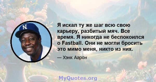 Я искал ту же шаг всю свою карьеру, разбитый мяч. Все время. Я никогда не беспокоился о Fastball. Они не могли бросить это мимо меня, никто из них.