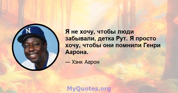 Я не хочу, чтобы люди забывали, детка Рут. Я просто хочу, чтобы они помнили Генри Аарона.