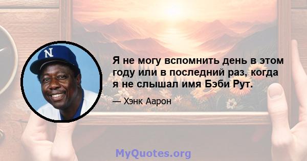 Я не могу вспомнить день в этом году или в последний раз, когда я не слышал имя Бэби Рут.