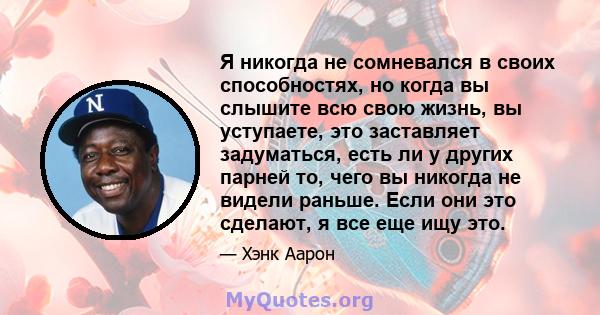 Я никогда не сомневался в своих способностях, но когда вы слышите всю свою жизнь, вы уступаете, это заставляет задуматься, есть ли у других парней то, чего вы никогда не видели раньше. Если они это сделают, я все еще