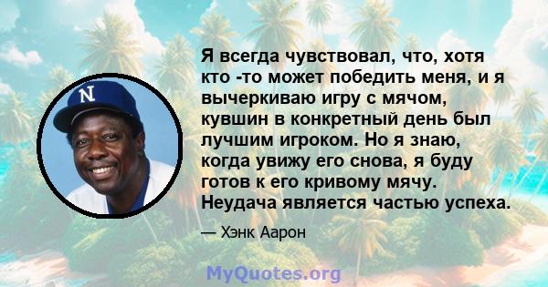 Я всегда чувствовал, что, хотя кто -то может победить меня, и я вычеркиваю игру с мячом, кувшин в конкретный день был лучшим игроком. Но я знаю, когда увижу его снова, я буду готов к его кривому мячу. Неудача является