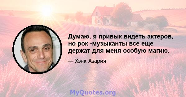 Думаю, я привык видеть актеров, но рок -музыканты все еще держат для меня особую магию.