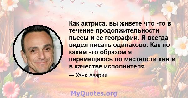 Как актриса, вы живете что -то в течение продолжительности пьесы и ее географии. Я всегда видел писать одинаково. Как по каким -то образом я перемещаюсь по местности книги в качестве исполнителя.