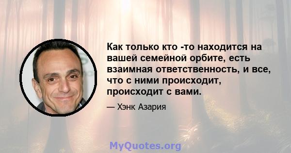 Как только кто -то находится на вашей семейной орбите, есть взаимная ответственность, и все, что с ними происходит, происходит с вами.