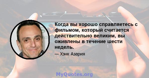 Когда вы хорошо справляетесь с фильмом, который считается действительно великим, вы оживлены в течение шести недель.