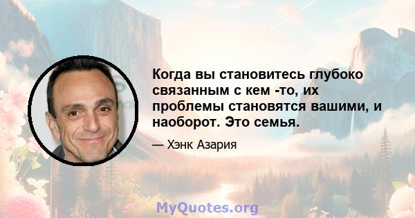 Когда вы становитесь глубоко связанным с кем -то, их проблемы становятся вашими, и наоборот. Это семья.