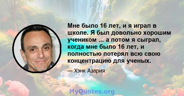 Мне было 16 лет, и я играл в школе. Я был довольно хорошим учеником ... а потом я сыграл, когда мне было 16 лет, и полностью потерял всю свою концентрацию для ученых.