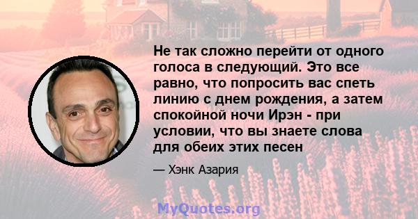 Не так сложно перейти от одного голоса в следующий. Это все равно, что попросить вас спеть линию с днем ​​рождения, а затем спокойной ночи Ирэн - при условии, что вы знаете слова для обеих этих песен