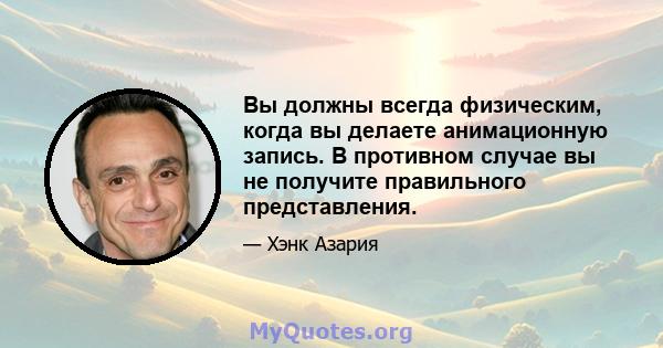 Вы должны всегда физическим, когда вы делаете анимационную запись. В противном случае вы не получите правильного представления.