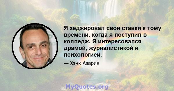 Я хеджировал свои ставки к тому времени, когда я поступил в колледж. Я интересовался драмой, журналистикой и психологией.