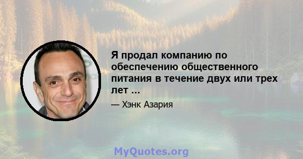 Я продал компанию по обеспечению общественного питания в течение двух или трех лет ...