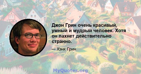 Джон Грин очень красивый, умный и мудрый человек. Хотя он пахнет действительно странно.