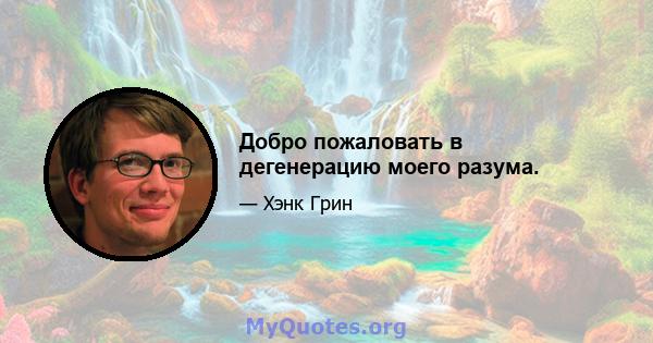 Добро пожаловать в дегенерацию моего разума.