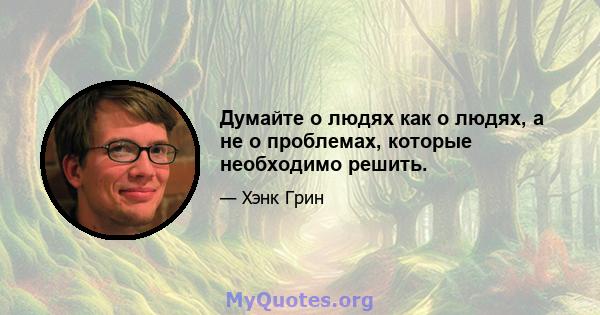 Думайте о людях как о людях, а не о проблемах, которые необходимо решить.