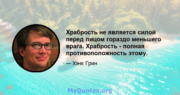 Храбрость не является силой перед лицом гораздо меньшего врага. Храбрость - полная противоположность этому.