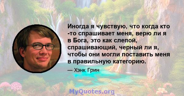 Иногда я чувствую, что когда кто -то спрашивает меня, верю ли я в Бога, это как слепой, спрашивающий, черный ли я, чтобы они могли поставить меня в правильную категорию.