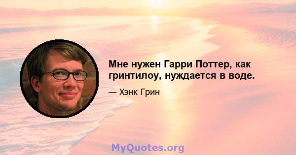 Мне нужен Гарри Поттер, как гринтилоу, нуждается в воде.