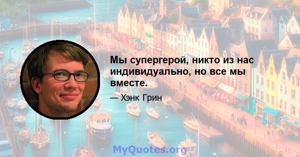 Мы супергерой, никто из нас индивидуально, но все мы вместе.