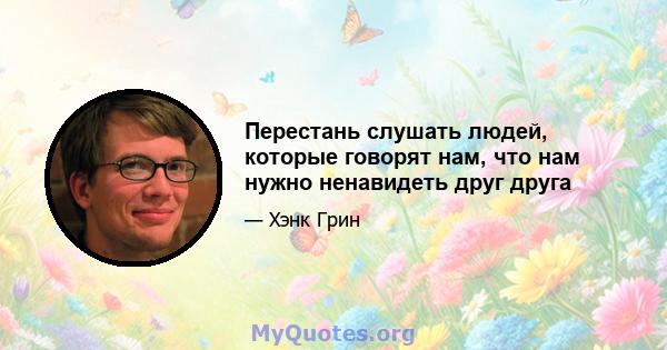 Перестань слушать людей, которые говорят нам, что нам нужно ненавидеть друг друга