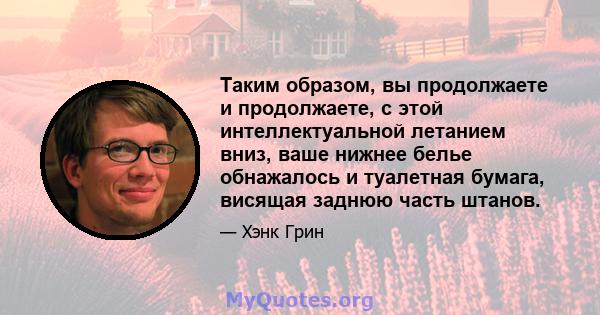 Таким образом, вы продолжаете и продолжаете, с этой интеллектуальной летанием вниз, ваше нижнее белье обнажалось и туалетная бумага, висящая заднюю часть штанов.