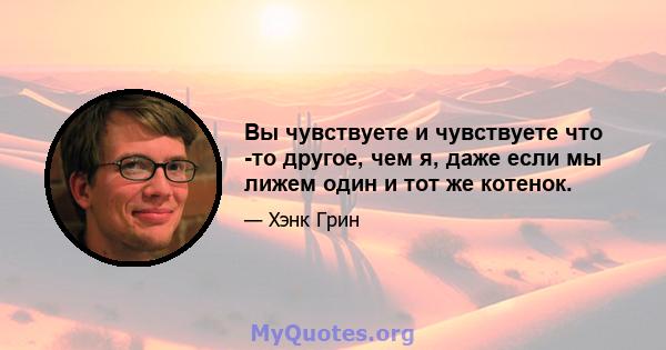 Вы чувствуете и чувствуете что -то другое, чем я, даже если мы лижем один и тот же котенок.