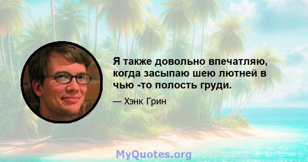 Я также довольно впечатляю, когда засыпаю шею лютней в чью -то полость груди.