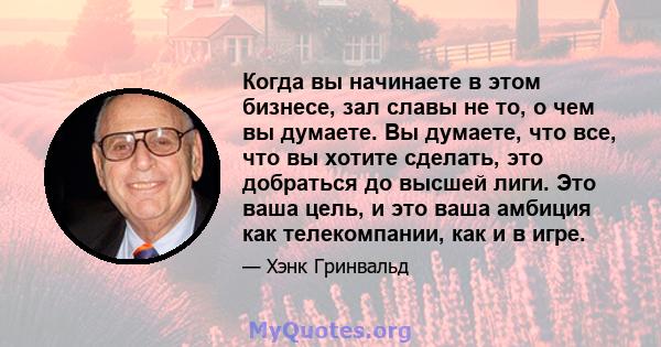 Когда вы начинаете в этом бизнесе, зал славы не то, о чем вы думаете. Вы думаете, что все, что вы хотите сделать, это добраться до высшей лиги. Это ваша цель, и это ваша амбиция как телекомпании, как и в игре.