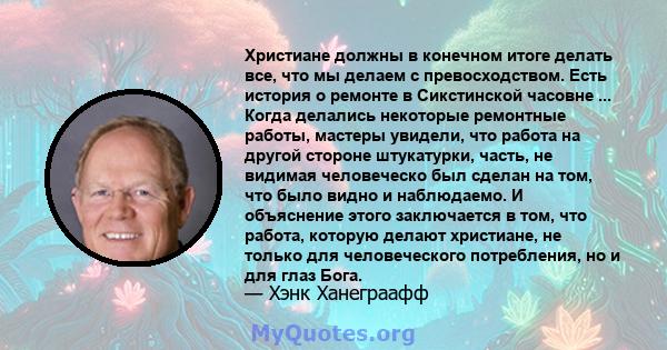 Христиане должны в конечном итоге делать все, что мы делаем с превосходством. Есть история о ремонте в Сикстинской часовне ... Когда делались некоторые ремонтные работы, мастеры увидели, что работа на другой стороне