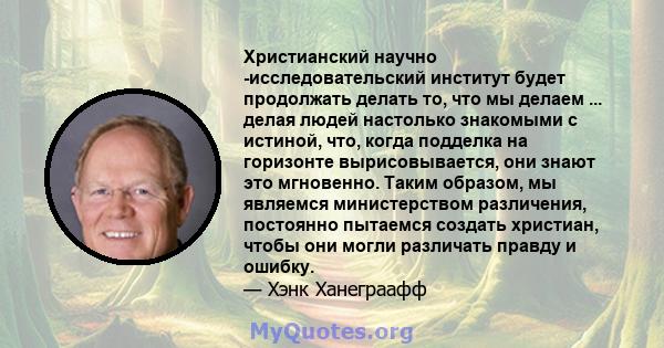 Христианский научно -исследовательский институт будет продолжать делать то, что мы делаем ... делая людей настолько знакомыми с истиной, что, когда подделка на горизонте вырисовывается, они знают это мгновенно. Таким