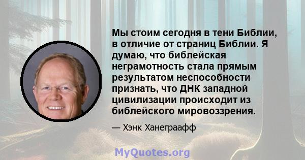 Мы стоим сегодня в тени Библии, в отличие от страниц Библии. Я думаю, что библейская неграмотность стала прямым результатом неспособности признать, что ДНК западной цивилизации происходит из библейского мировоззрения.