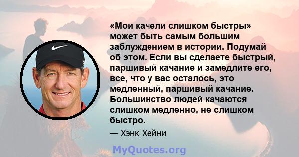 «Мои качели слишком быстры» может быть самым большим заблуждением в истории. Подумай об этом. Если вы сделаете быстрый, паршивый качание и замедлите его, все, что у вас осталось, это медленный, паршивый качание.