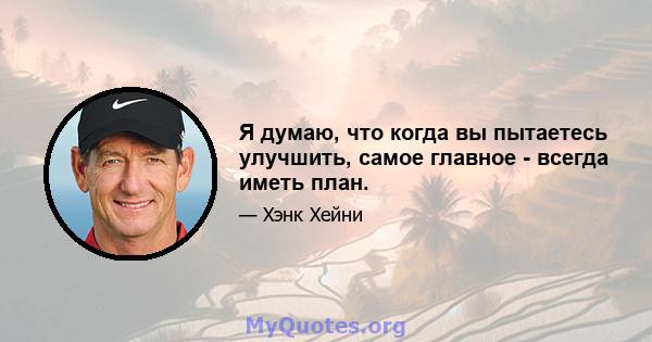 Я думаю, что когда вы пытаетесь улучшить, самое главное - всегда иметь план.