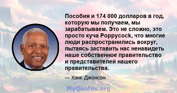 Пособия и 174 000 долларов в год, которую мы получаем, мы зарабатываем. Это не сложно, это просто куча Poppycock, что многие люди распространились вокруг, пытаясь заставить нас ненавидеть наше собственное правительство